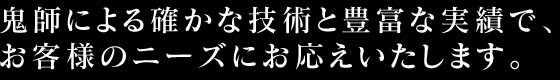 鬼師による確かな技術と豊富な実績で、お客様のニーズにお応えいたします。