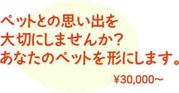 ペットとの思い出を大切にしませんか？あなたのペットを形にします。